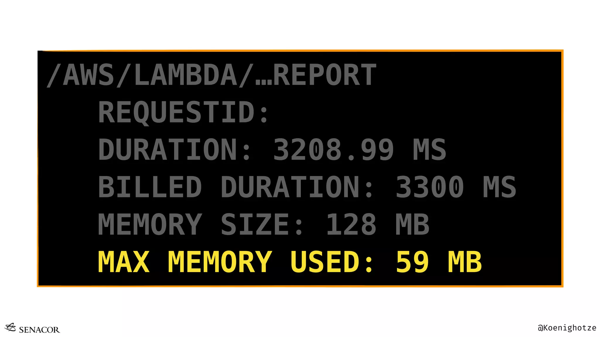 @Koenighotze
/AWS/LAMBDA/…REPORT
REQUESTID:
DURATION: 3208.99 MS
BILLED DURATION: 3300 MS
MEMORY SIZE: 128 MB
MAX MEMORY USED: 59 MB
 