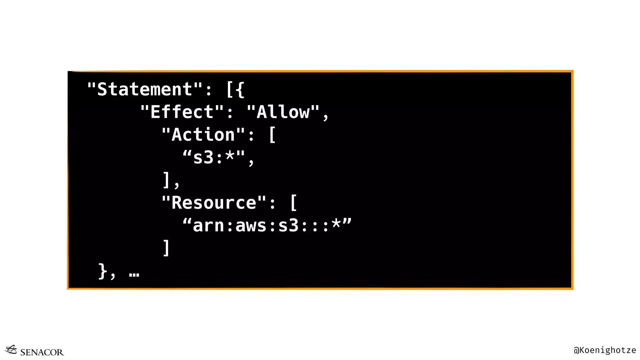@Koenighotze
"Statement": [{
"Effect": "Allow",
"Action": [
“s3:*",
],
"Resource": [
“arn:aws:s3:::*”
]
}, …
 