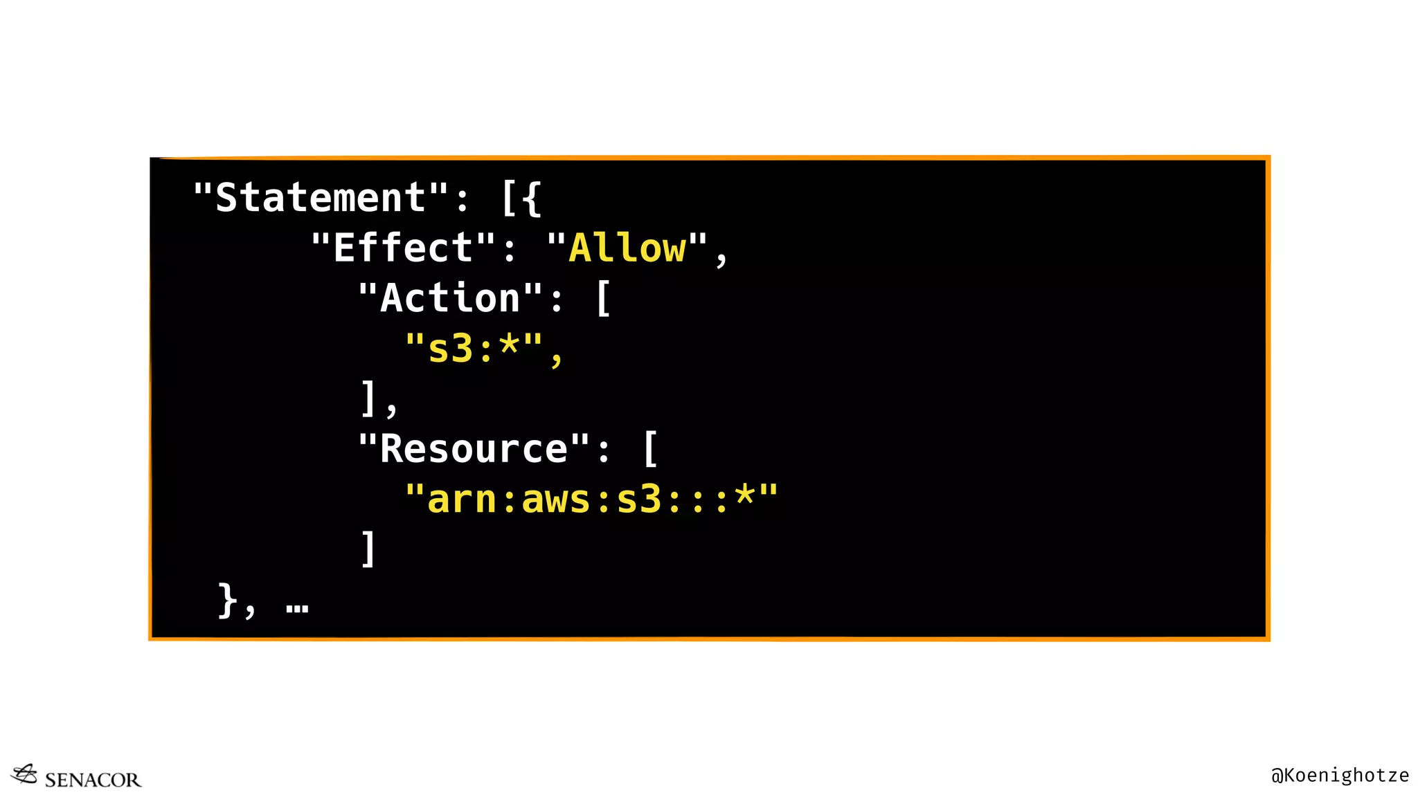 @Koenighotze
"Statement": [{
"Effect": "Allow",
"Action": [
"s3:*",
],
"Resource": [
"arn:aws:s3:::*"
]
}, …
 
