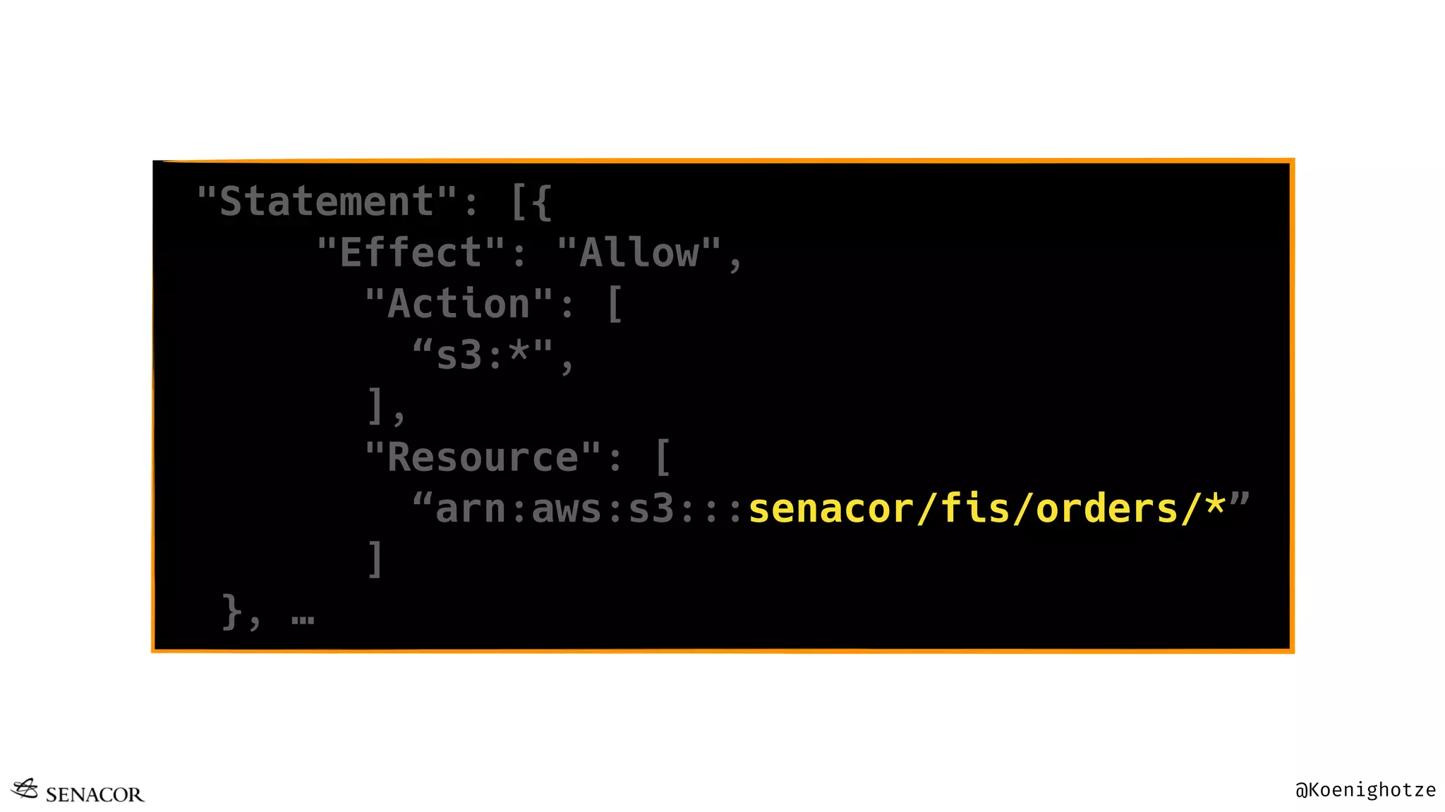 @Koenighotze
"Statement": [{
"Effect": "Allow",
"Action": [
“s3:*",
],
"Resource": [
“arn:aws:s3:::senacor/fis/orders/*”
]
}, …
 