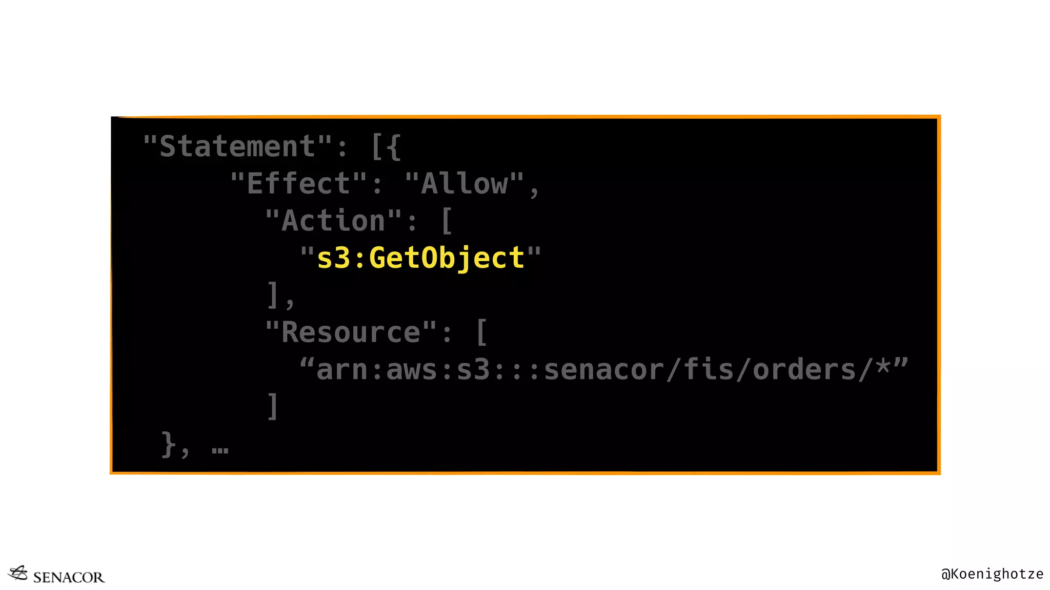@Koenighotze
"Statement": [{
"Effect": "Allow",
"Action": [
"s3:GetObject"
],
"Resource": [
“arn:aws:s3:::senacor/fis/orders/*”
]
}, …
 