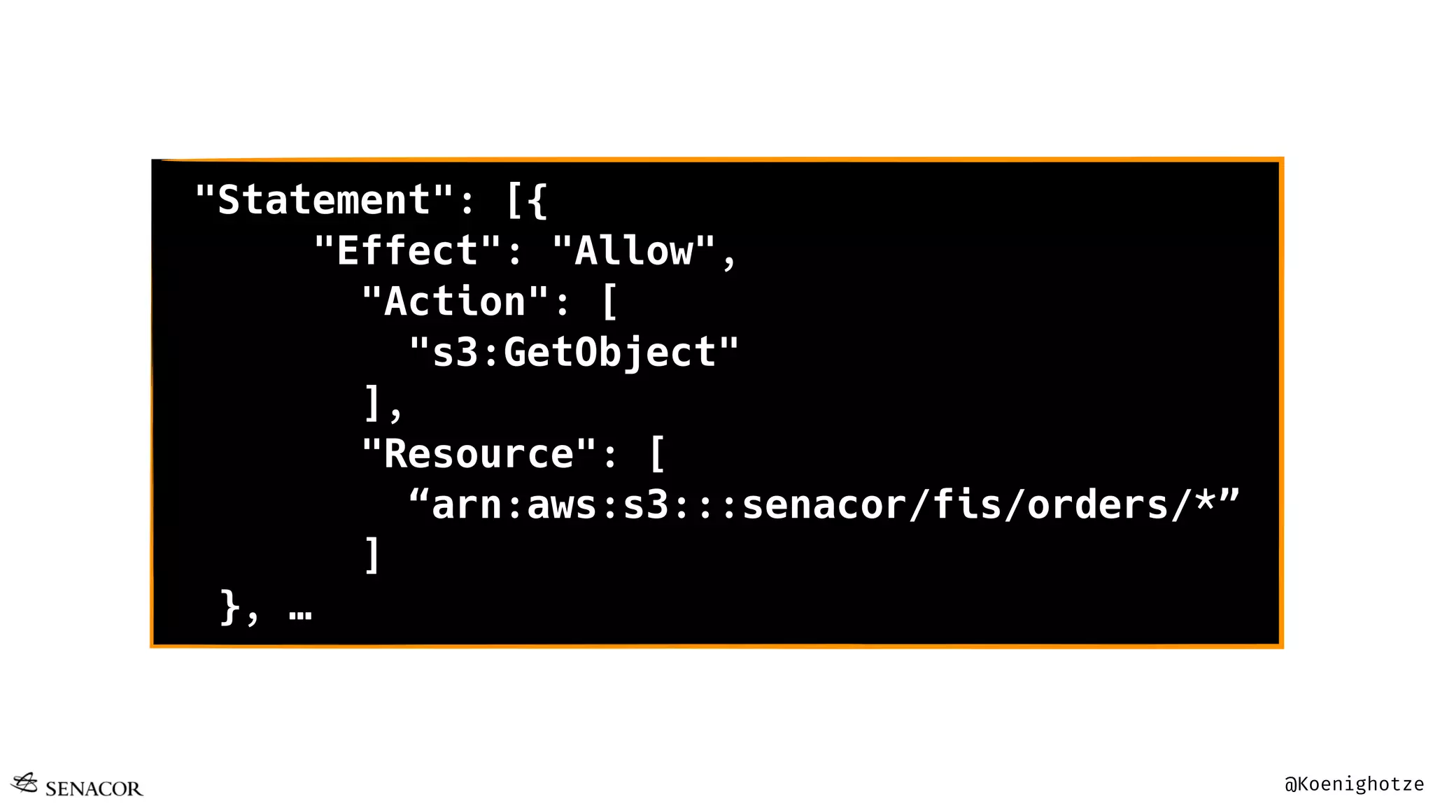 @Koenighotze
"Statement": [{
"Effect": "Allow",
"Action": [
"s3:GetObject"
],
"Resource": [
“arn:aws:s3:::senacor/fis/orders/*”
]
}, …
 
