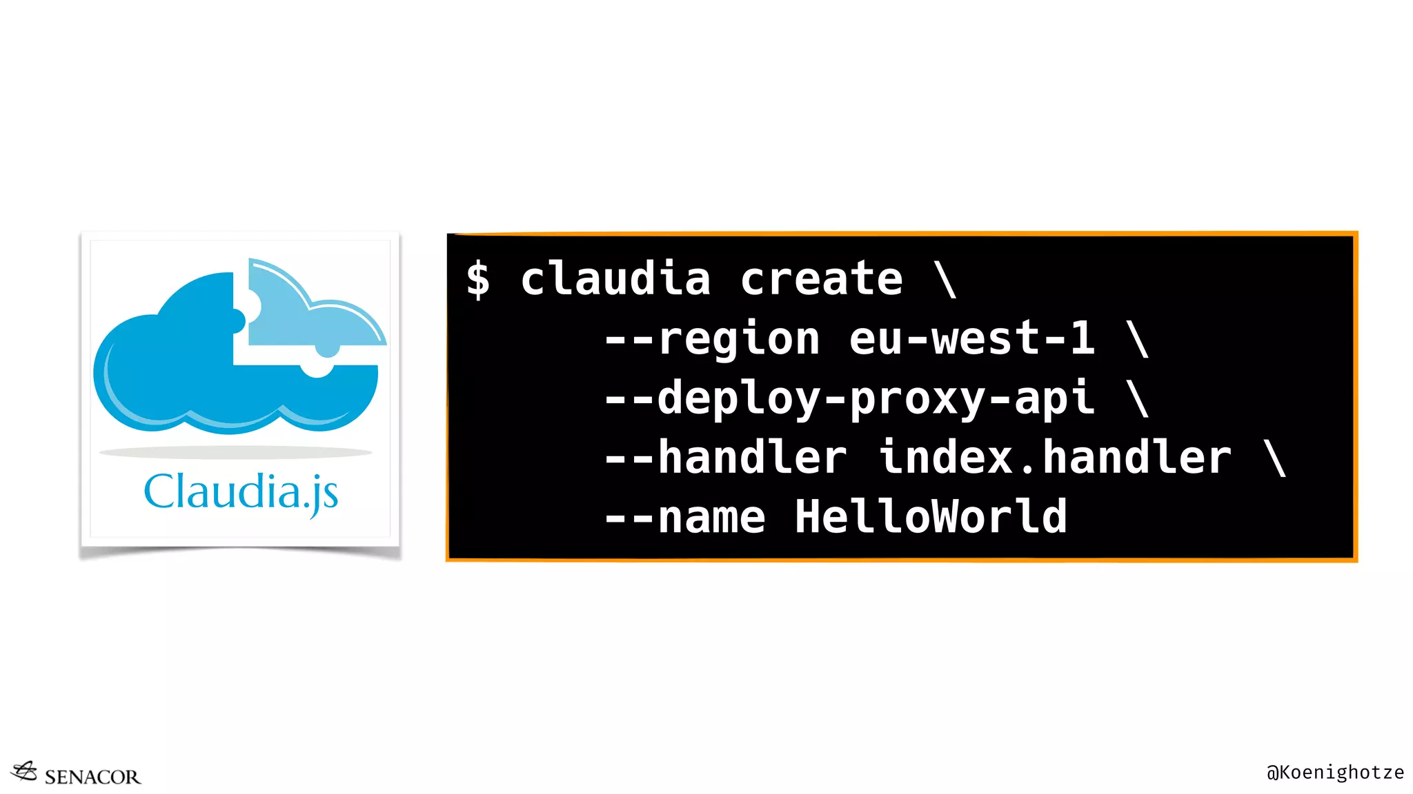 @Koenighotze
$ claudia create 
--region eu-west-1 
--deploy-proxy-api 
--handler index.handler 
--name HelloWorld
 