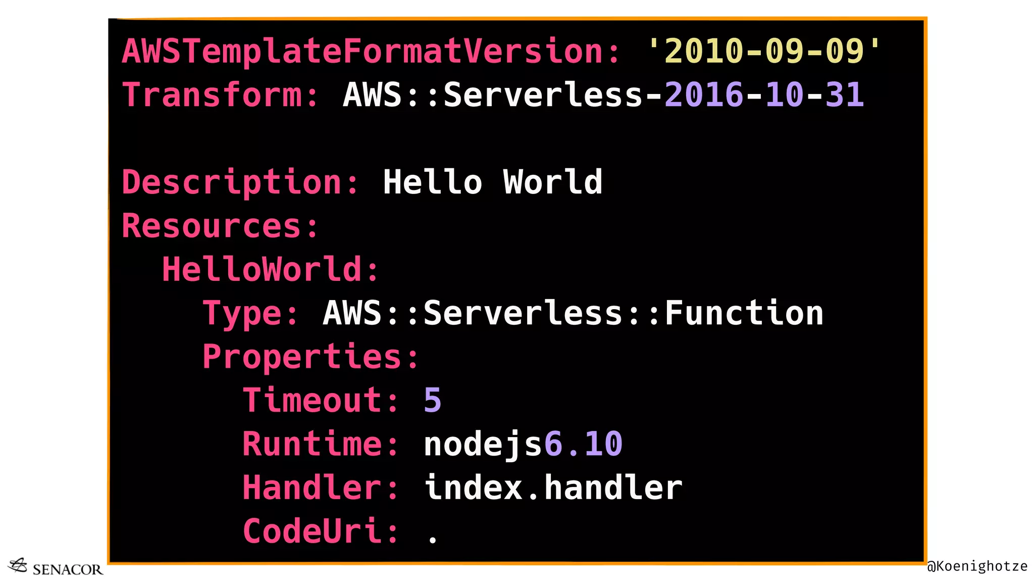 @Koenighotze
AWSTemplateFormatVersion: '2010-09-09'
Transform: AWS::Serverless-2016-10-31
Description: Hello World
Resources:
HelloWorld:
Type: AWS::Serverless::Function
Properties:
Timeout: 5
Runtime: nodejs6.10
Handler: index.handler
CodeUri: .
 