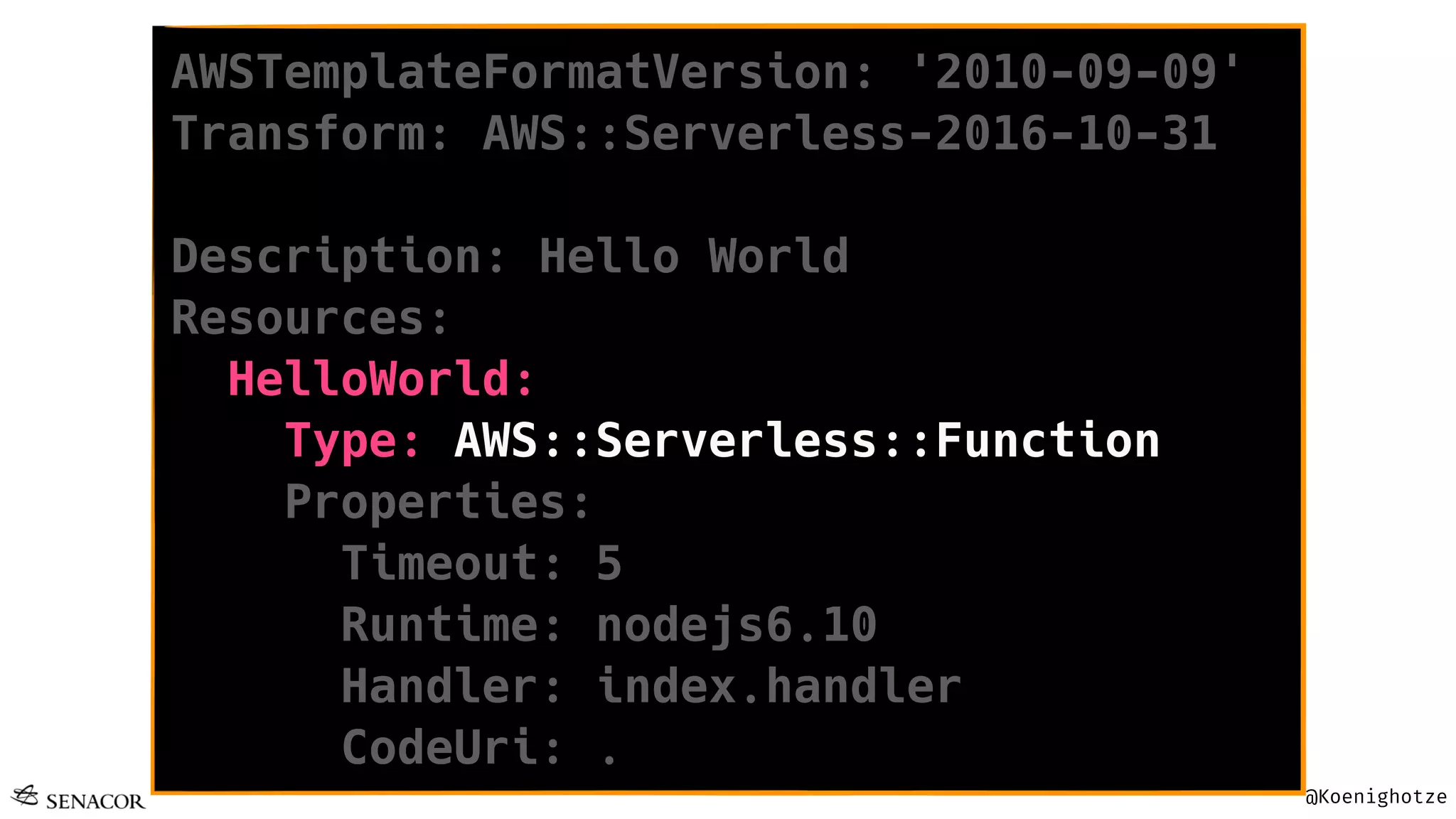 @Koenighotze
AWSTemplateFormatVersion: '2010-09-09'
Transform: AWS::Serverless-2016-10-31
Description: Hello World
Resources:
HelloWorld:
Type: AWS::Serverless::Function
Properties:
Timeout: 5
Runtime: nodejs6.10
Handler: index.handler
CodeUri: .
 