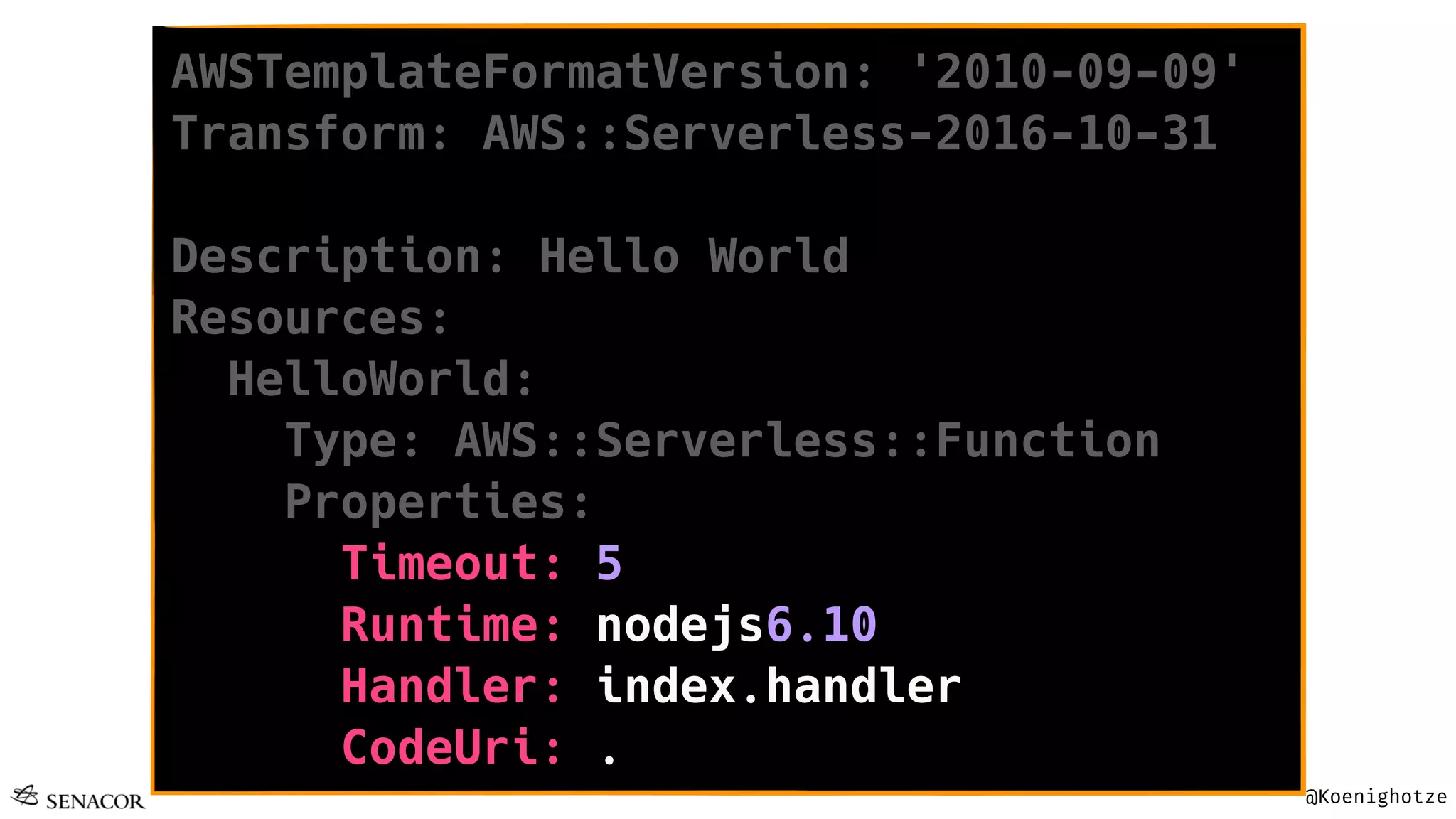 @Koenighotze
AWSTemplateFormatVersion: '2010-09-09'
Transform: AWS::Serverless-2016-10-31
Description: Hello World
Resources:
HelloWorld:
Type: AWS::Serverless::Function
Properties:
Timeout: 5
Runtime: nodejs6.10
Handler: index.handler
CodeUri: .
 