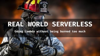 REAL WORLD SERVERLESS
Going Lambda without being burned too much
 