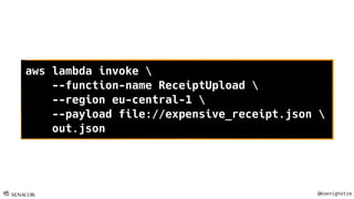 @Koenighotze
aws lambda invoke 
--function-name ReceiptUpload 
--region eu-central-1 
--payload file://expensive_receipt.json 
out.json
 
