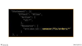 @Koenighotze
"Statement": [{
"Effect": "Allow",
"Action": [
“s3:*",
],
"Resource": [
“arn:aws:s3:::senacor/fis/orders/*”
]
}, …
 