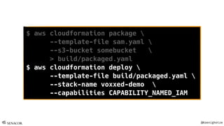 @Koenighotze
$ aws cloudformation package 
--template-file sam.yaml 
--s3-bucket somebucket 
> build/packaged.yaml
$ aws cloudformation deploy 
--template-file build/packaged.yaml 
--stack-name voxxed-demo 
--capabilities CAPABILITY_NAMED_IAM
 