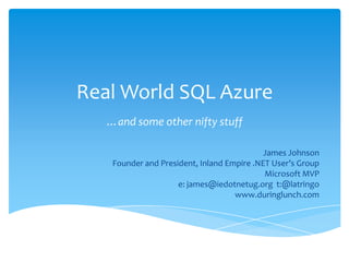 Real World SQL Azure …and some other nifty stuff James Johnson Founder and President, Inland Empire .NET User’s Group Microsoft MVP e: james@iedotnetug.org  t:@latringo www.duringlunch.com 