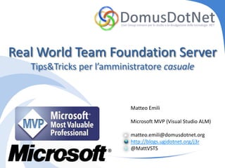 Real World Team Foundation Server
   Tips&Tricks per l’amministratore casuale



                           Matteo Emili

                           Microsoft MVP (Visual Studio ALM)

                           matteo.emili@domusdotnet.org
                           http://blogs.ugidotnet.org/j3r
                           @MattVSTS
 