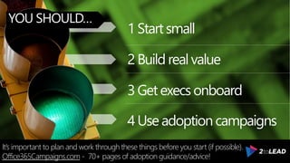 1Startsmall
2Buildrealvalue
3Getexecsonboard
4Useadoptioncampaigns
YOU SHOULD…
It’s important to plan and work through these things before you start (if possible).
Office365Campaigns.com - 70+ pages of adoption guidance/advice!
 