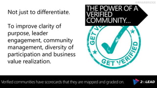 @RHARBRIDGE
THE POWER OF A
VERIFIED
COMMUNITY…
Verified communities have scorecards that they are mapped and graded on.
Not just to differentiate.
To improve clarity of
purpose, leader
engagement, community
management, diversity of
participation and business
value realization.
 