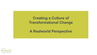Creating a Culture of
Transformational Change
A Realworld Perspective
 