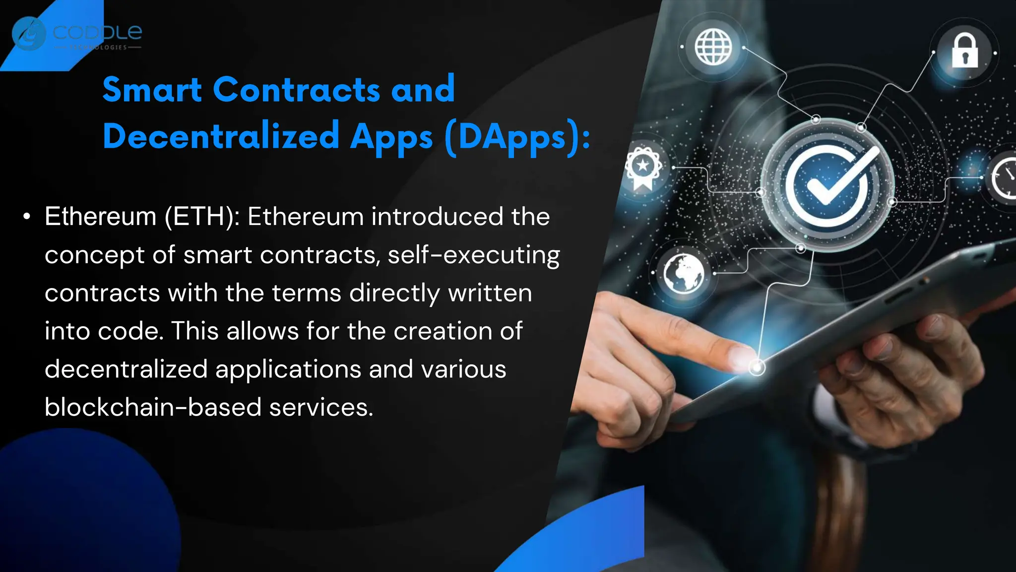 • Ethereum (ETH): Ethereum introduced the
concept of smart contracts, self-executing
contracts with the terms directly written
into code. This allows for the creation of
decentralized applications and various
blockchain-based services.
 