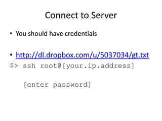 Connect to ServerYou should have credentialshttp://dl.dropbox.com/u/5037034/gt.txt$> ssh root@[your.ip.address]  [enter password]