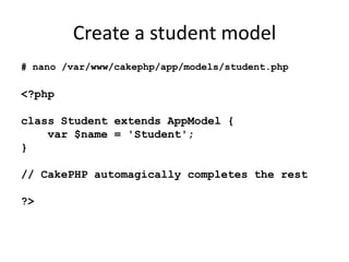 Create a student model# nano /var/www/cakephp/app/models/student.php<?phpclass Student extends AppModel {var $name = 'Student';}// CakePHPautomagically completes the rest?>