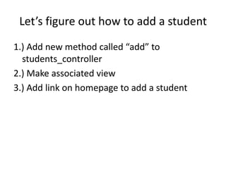 Let’s figure out how to add a student1.) Add new method called “add” to students_controller2.) Make associated view3.) Add link on homepage to add a student