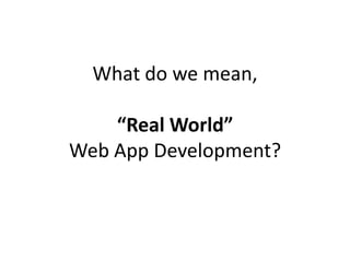 What do we mean, “Real World”Web App Development?