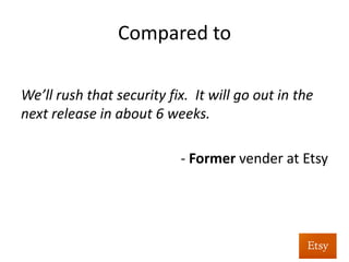 What	
  it	
  boils	
  down	
  to	
  
(spoiler	
  alert)	
  
	
  
•  Make	
  things	
  safe	
  by	
  default	
  
•  Detect	
  risky	
  func%onality	
  /	
  Focus	
  your	
  eﬀorts	
  	
  
•  Automate	
  as	
  much	
  as	
  you	
  can	
  
•  Know	
  when	
  the	
  house	
  is	
  burning	
  down	
  	
  
	
  	
  
 