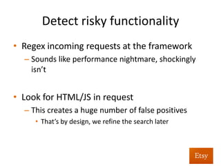 Detect	
  risky	
  func%onality	
  
•  Monitor	
  applica%on	
  traﬃc	
  
•  Purpose	
  is	
  twofold:	
  
– Detec%ng	
  risky	
  func%onality	
  that	
  was	
  missed	
  by	
  
earlier	
  processes	
  	
  
– Groundwork	
  for	
  aack	
  detec%on	
  and	
  veriﬁca%on	
  	
  
 