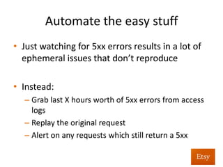 Automate	
  as	
  much	
  as	
  you	
  can	
  
•  Applica%on	
  faults	
  (HTTP	
  5xx	
  errors)	
  
•  As	
  an	
  aacker,	
  these	
  are	
  one	
  of	
  the	
  ﬁrst	
  signs	
  
of	
  weakness	
  in	
  an	
  app	
  
– As	
  a	
  defender,	
  pay	
  aen%on	
  to	
  them!	
  
 