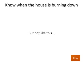 Know	
  when	
  the	
  house	
  is	
  burning	
  down	
  	
  
	
  
	
  
	
  
	
  
But	
  who’s	
  watching	
  at	
  4AM?	
  
	
  
 
