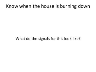 Know	
  when	
  the	
  house	
  is	
  burning	
  down	
  	
  
	
  
	
  
	
  
	
  
What	
  do	
  the	
  signals	
  for	
  this	
  look	
  like?	
  	
  
	
  
	
  
 
