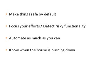•  Make	
  things	
  safe	
  by	
  default	
  
•  Focus	
  your	
  eﬀorts	
  /	
  Detect	
  risky	
  func%onality	
  
•  Automate	
  as	
  much	
  as	
  you	
  can	
  
•  Know	
  when	
  the	
  house	
  is	
  burning	
  down	
  	
  
 