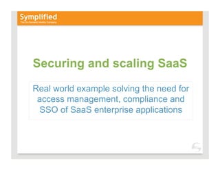 Securing and scaling SaaS
Real world example solving the need for
 access management, compliance and
 SSO of SaaS enterprise applications
 