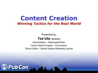 Content Creation Winning Tactics for the Real World Presented by: Ted Ulle  (tedster) Administrator – WebmasterWorld  Senior Search Analyst – Converseon Senior Editor – Search Engine Marketing Journal 