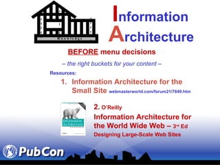 I nformation Resources: Information Architecture for the Small Site  webmasterworld.com/forum21/7649.htm 2.  O’Reilly Information Architecture for  the World Wide Web –  3 rd  Ed Designing Large-Scale Web Sites A rchitecture BEFORE  menu decisions –  the right buckets for your content – article article K n o w l e d g e access 