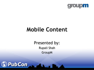 Mobile Content Presented by: Rupali Shah GroupM 