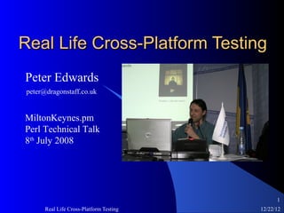 Real Life Cross-Platform Testing
Peter Edwards
peter@dragonstaff.co.uk


MiltonKeynes.pm
Perl Technical Talk
8th July 2008




                                               1
      Real Life Cross-Platform Testing   12/22/12
 