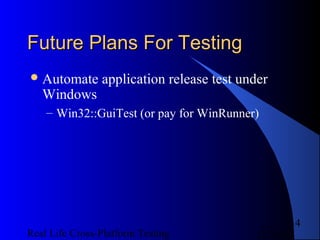 Future Plans For Testing
 Automate      application release test under
   Windows
    – Win32::GuiTest (or pay for WinRunner)




                                                  14
Real Life Cross-Platform Testing           12/22/12
 