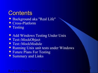 Contents
 Background aka      "Real Life"
 Cross-Platform
 Testing

 Add Windows Testing Under Unix
 Test::MockObject
 Test::MockModule
 Running Unix unit tests under Windows
 Future Plans For Testing
 Summary and Links



                                                  2
Real Life Cross-Platform Testing          12/22/12
 