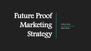 Future Proof
Marketing
Strategy
Joshua Jarvis
4rdMarketing.com
@jarvisteam
 