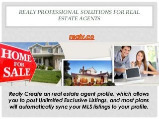 REALY PROFESSIONAL SOLUTIONS FOR REAL
ESTATE AGENTS
Realy Create an real estate agent profile, which allows
you to post Unlimited Exclusive Listings, and most plans
will automatically sync your MLS listings to your profile.
 