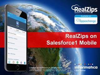 RealZips on
Salesforce1 Mobile
© Copyright 2015 RealScenario, Inc. All rights reserved.
Trademarks / dotcoms owned by RealScenario: RealZips, GeoData
Platform, RealScenario, Cloud Business Apps, All Data Connects.
 