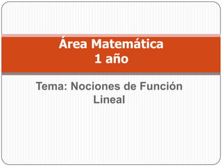 Área Matemática
        1 año

Tema: Nociones de Función
          Lineal
 