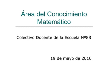 Área del Conocimiento Matemático Colectivo Docente de la Escuela Nº88 19 de mayo de 2010 