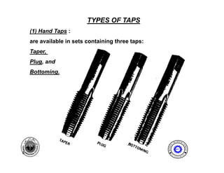 TYPES OF TAPS
    (1) Hand Taps :
    are available in sets containing three taps:
    Taper,
      p ,
    Plug, and
    Bottoming.




                                                                    I NE ER I NG
                                                                ENG              T




                                                           AL




                                                                                EC
                                                   MECH NIC




                                                                                  HNOLOGY
                                                       A
                                                                   MET

8                                                           E              N




                                                                                T
                                                       D
                                                                P A
                                                                    R T ME
 