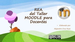 REA 
del Taller 
MOODLE para 
Docentes 
• Elaborado por 
Alejandra Cruz Ruza 
 