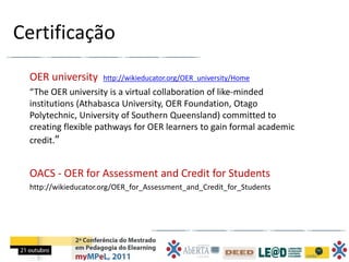 Certificação
 OER university      http://wikieducator.org/OER_university/Home
 “The OER university is a virtual collaborat...