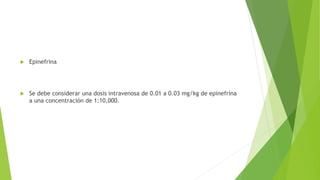  Epinefrina
 Se debe considerar una dosis intravenosa de 0.01 a 0.03 mg/kg de epinefrina
a una concentración de 1:10,000.
 