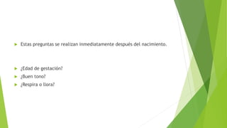  Estas preguntas se realizan inmediatamente después del nacimiento.
 ¿Edad de gestación?
 ¿Buen tono?
 ¿Respira o llora?
 
