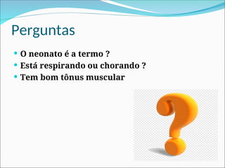 Perguntas
 O neonato é a termo ?
 Está respirando ou chorando ?
 Tem bom tônus muscular
 