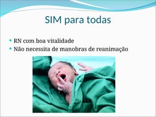 SIM para todas
 RN com boa vitalidade
 Não necessita de manobras de reanimação
 