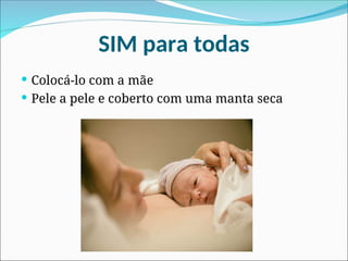 SIM para todas
 Colocá-lo com a mãe
 Pele a pele e coberto com uma manta seca
 